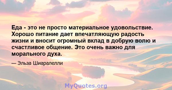 Еда - это не просто материальное удовольствие. Хорошо питание дает впечатляющую радость жизни и вносит огромный вклад в добрую волю и счастливое общение. Это очень важно для морального духа.