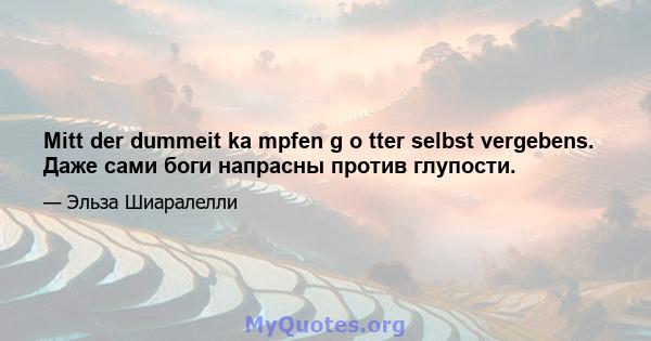 Mitt der dummeit ka mpfen g o tter selbst vergebens. Даже сами боги напрасны против глупости.