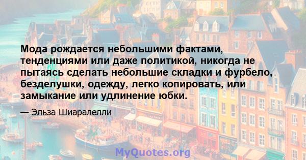 Мода рождается небольшими фактами, тенденциями или даже политикой, никогда не пытаясь сделать небольшие складки и фурбело, безделушки, одежду, легко копировать, или замыкание или удлинение юбки.