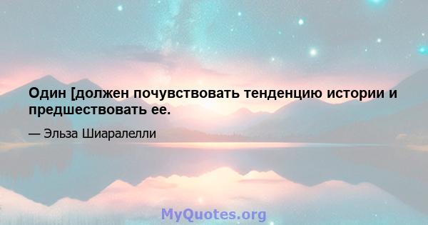 Один [должен почувствовать тенденцию истории и предшествовать ее.