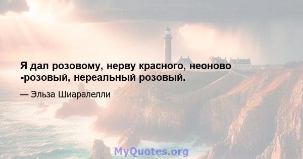 Я дал розовому, нерву красного, неоново -розовый, нереальный розовый.