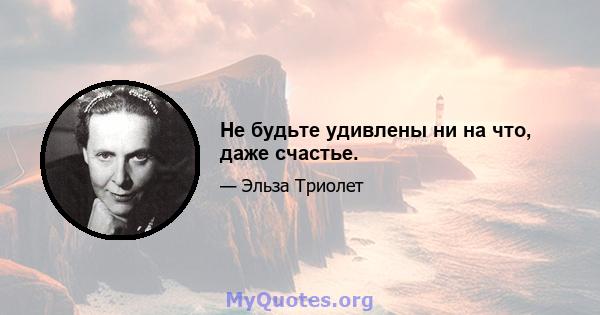 Не будьте удивлены ни на что, даже счастье.