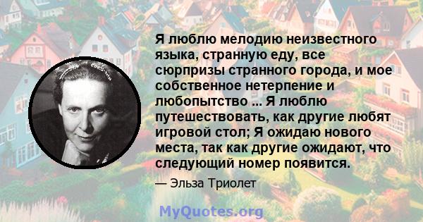 Я люблю мелодию неизвестного языка, странную еду, все сюрпризы странного города, и мое собственное нетерпение и любопытство ... Я люблю путешествовать, как другие любят игровой стол; Я ожидаю нового места, так как