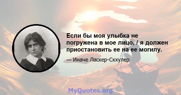 Если бы моя улыбка не погружена в мое лицо, / я должен приостановить ее на ее могилу.