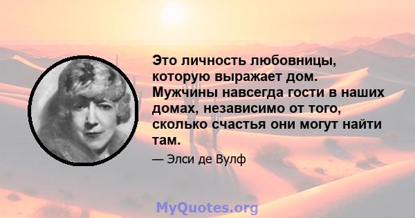 Это личность любовницы, которую выражает дом. Мужчины навсегда гости в наших домах, независимо от того, сколько счастья они могут найти там.