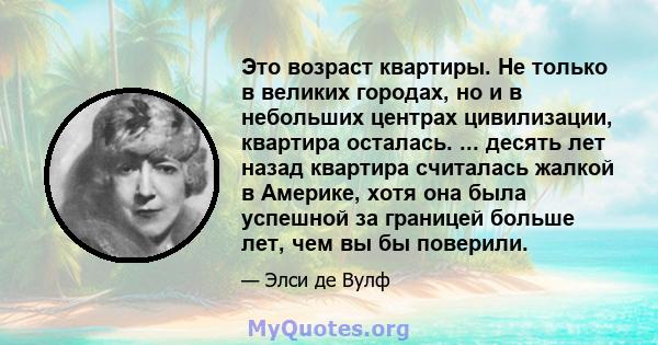 Это возраст квартиры. Не только в великих городах, но и в небольших центрах цивилизации, квартира осталась. ... десять лет назад квартира считалась жалкой в ​​Америке, хотя она была успешной за границей больше лет, чем