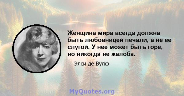 Женщина мира всегда должна быть любовницей печали, а не ее слугой. У нее может быть горе, но никогда не жалоба.