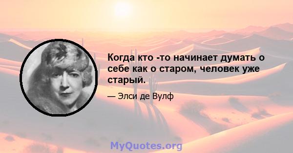 Когда кто -то начинает думать о себе как о старом, человек уже старый.