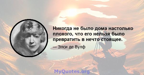 Никогда не было дома настолько плохого, что его нельзя было превратить в нечто стоящее.