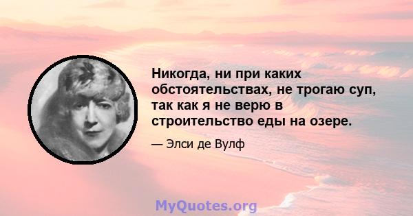 Никогда, ни при каких обстоятельствах, не трогаю суп, так как я не верю в строительство еды на озере.