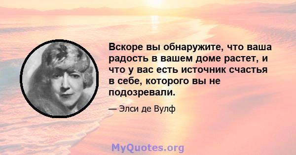 Вскоре вы обнаружите, что ваша радость в вашем доме растет, и что у вас есть источник счастья в себе, которого вы не подозревали.