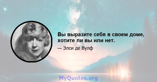 Вы выразите себя в своем доме, хотите ли вы или нет.