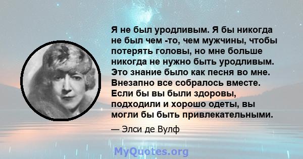 Я не был уродливым. Я бы никогда не был чем -то, чем мужчины, чтобы потерять головы, но мне больше никогда не нужно быть уродливым. Это знание было как песня во мне. Внезапно все собралось вместе. Если бы вы были