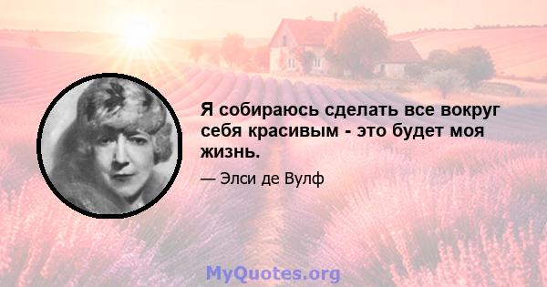 Я собираюсь сделать все вокруг себя красивым - это будет моя жизнь.