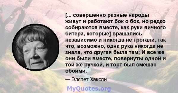 [... совершенно разные народы живут и работают бок о бок, но редко собираются вместе, как руки яичного битера, которые] вращались независимо и никогда не трогали, так что, возможно, одна рука никогда не знала, что