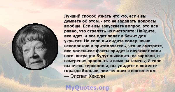 Лучший способ узнать что -то, если вы думаете об этом, - это не задавать вопросы вообще. Если вы запускаете вопрос, это все равно, что стрелять из пистолета; Найдите, все идет, и все идет полет и бежит для укрытия. Но