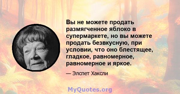 Вы не можете продать размягченное яблоко в супермаркете, но вы можете продать безвкусную, при условии, что оно блестящее, гладкое, равномерное, равномерное и яркое.