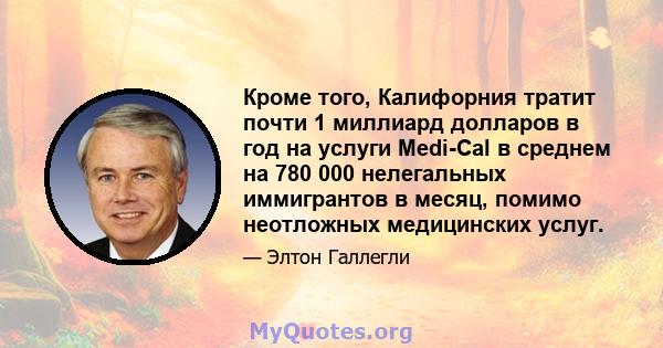 Кроме того, Калифорния тратит почти 1 миллиард долларов в год на услуги Medi-Cal в среднем на 780 000 нелегальных иммигрантов в месяц, помимо неотложных медицинских услуг.