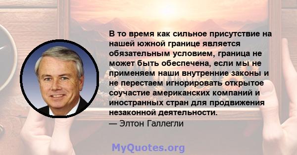 В то время как сильное присутствие на нашей южной границе является обязательным условием, граница не может быть обеспечена, если мы не применяем наши внутренние законы и не перестаем игнорировать открытое соучастие