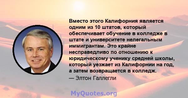 Вместо этого Калифорния является одним из 10 штатов, который обеспечивает обучение в колледже в штате и университете нелегальным иммигрантам. Это крайне несправедливо по отношению к юридическому ученику средней школы,