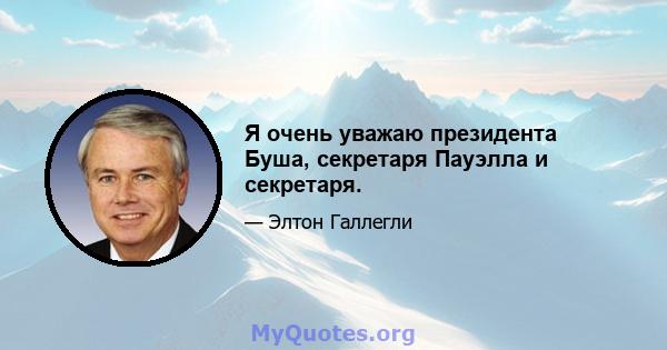 Я очень уважаю президента Буша, секретаря Пауэлла и секретаря.