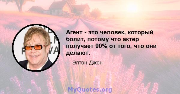 Агент - это человек, который болит, потому что актер получает 90% от того, что они делают.