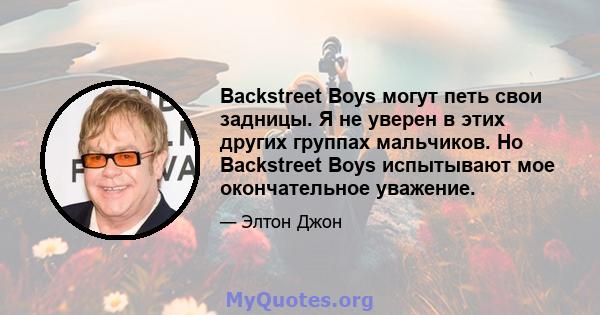 Backstreet Boys могут петь свои задницы. Я не уверен в этих других группах мальчиков. Но Backstreet Boys испытывают мое окончательное уважение.