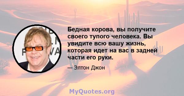 Бедная корова, вы получите своего тупого человека. Вы увидите всю вашу жизнь, которая идет на вас в задней части его руки.