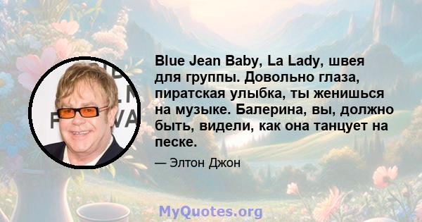 Blue Jean Baby, La Lady, швея для группы. Довольно глаза, пиратская улыбка, ты женишься на музыке. Балерина, вы, должно быть, видели, как она танцует на песке.