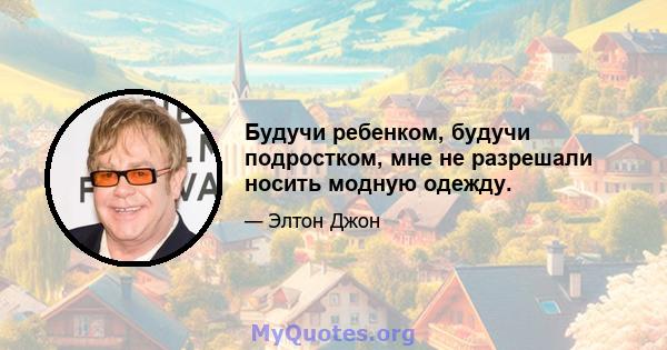 Будучи ребенком, будучи подростком, мне не разрешали носить модную одежду.