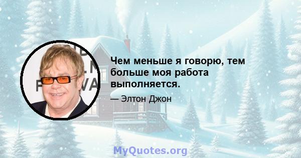 Чем меньше я говорю, тем больше моя работа выполняется.