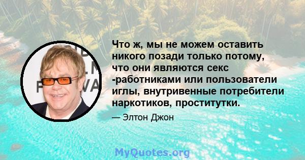 Что ж, мы не можем оставить никого позади только потому, что они являются секс -работниками или пользователи иглы, внутривенные потребители наркотиков, проститутки.