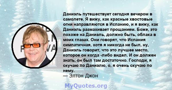 Даниэль путешествует сегодня вечером в самолете. Я вижу, как красные хвостовые огни направляются в Испанию, и я вижу, как Даниэль размахивает прощанием. Боже, это похоже на Даниэль, должно быть, облака в моих глазах.