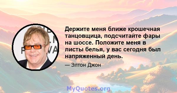 Держите меня ближе крошечная танцовщица, подсчитайте фары на шоссе. Положите меня в листы белья, у вас сегодня был напряженный день.