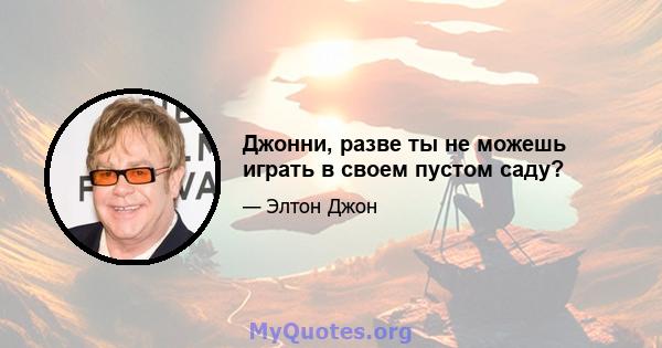 Джонни, разве ты не можешь играть в своем пустом саду?