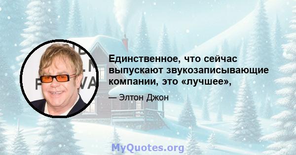 Единственное, что сейчас выпускают звукозаписывающие компании, это «лучшее»,