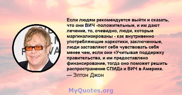 Если людям рекомендуется выйти и сказать, что они ВИЧ -положительные, и им дают лечение, то, очевидно, люди, которые маргинализированы - как внутривенно употребляющие наркотики, заключенные, люди заставляют себя