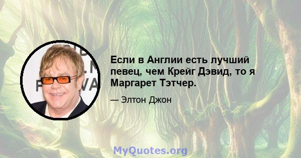 Если в Англии есть лучший певец, чем Крейг Дэвид, то я Маргарет Тэтчер.