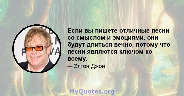 Если вы пишете отличные песни со смыслом и эмоциями, они будут длиться вечно, потому что песни являются ключом ко всему.