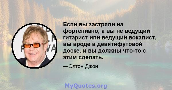 Если вы застряли на фортепиано, а вы не ведущий гитарист или ведущий вокалист, вы вроде в девятифутовой доске, и вы должны что-то с этим сделать.