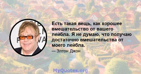 Есть такая вещь, как хорошее вмешательство от вашего лейбла. Я не думаю, что получаю достаточно вмешательства от моего лейбла.