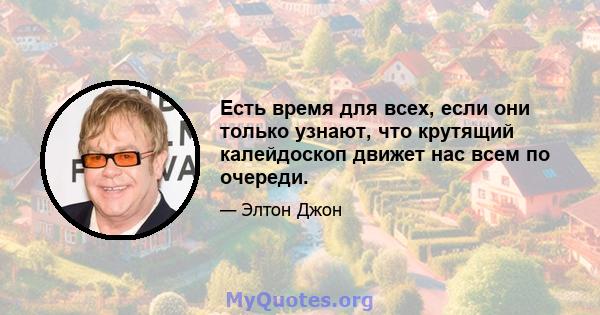 Есть время для всех, если они только узнают, что крутящий калейдоскоп движет нас всем по очереди.