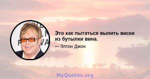 Это как пытаться выпить виски из бутылки вина.