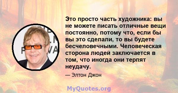 Это просто часть художника: вы не можете писать отличные вещи постоянно, потому что, если бы вы это сделали, то вы будете бесчеловечными. Человеческая сторона людей заключается в том, что иногда они терпят неудачу.