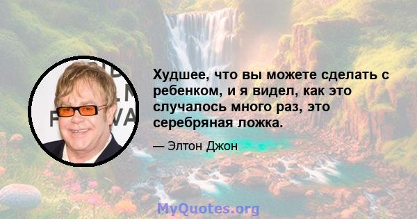 Худшее, что вы можете сделать с ребенком, и я видел, как это случалось много раз, это серебряная ложка.