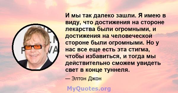 И мы так далеко зашли. Я имею в виду, что достижения на стороне лекарства были огромными, и достижения на человеческой стороне были огромными. Но у нас все еще есть эта стигма, чтобы избавиться, и тогда мы действительно 