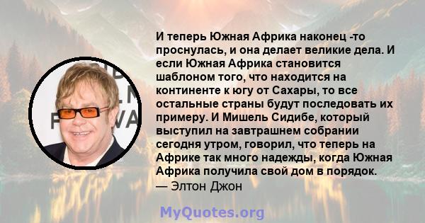 И теперь Южная Африка наконец -то проснулась, и она делает великие дела. И если Южная Африка становится шаблоном того, что находится на континенте к югу от Сахары, то все остальные страны будут последовать их примеру. И 