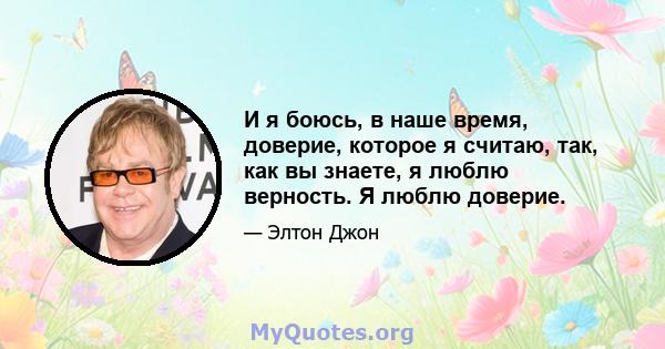 И я боюсь, в наше время, доверие, которое я считаю, так, как вы знаете, я люблю верность. Я люблю доверие.