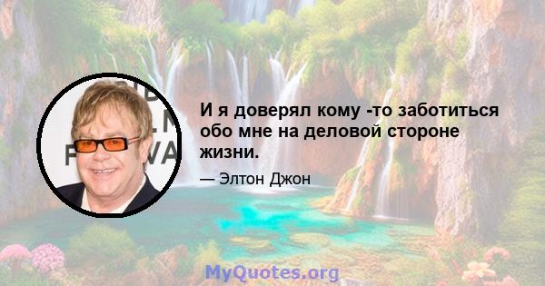 И я доверял кому -то заботиться обо мне на деловой стороне жизни.