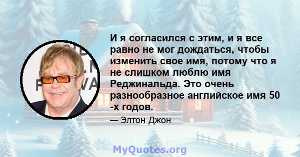 И я согласился с этим, и я все равно не мог дождаться, чтобы изменить свое имя, потому что я не слишком люблю имя Реджинальда. Это очень разнообразное английское имя 50 -х годов.